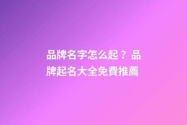 品牌名字怎么起？品牌起名大全免費推薦-第1張-商標起名-玄機派